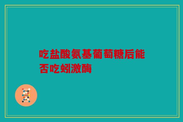 吃盐酸氨基葡萄糖后能否吃蚓激酶 吃盐酸氨基葡萄糖后能否吃蚓激酶