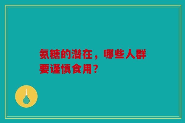 氨糖的潜在,哪些人群要谨慎食用? 氨糖的潜在,哪些人群要谨慎食用?