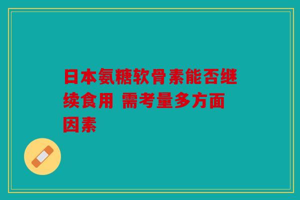 日本氨糖软骨素能否继续食用 需考量多方面因素