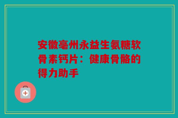 安徽亳州永益生氨糖软骨素钙片:健康骨骼的得力助手 安徽亳州永益生氨糖软骨素钙片:健康骨骼的得力助手