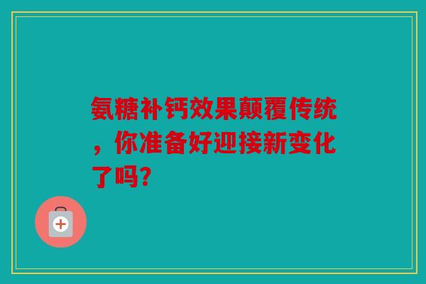 氨糖补钙效果颠覆传统，你准备好迎接新变化了吗？
