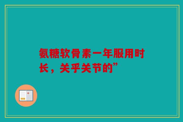 氨糖软骨素一年服用时长,关乎关节的” 氨糖软骨素一年服用时长,关乎关节的”