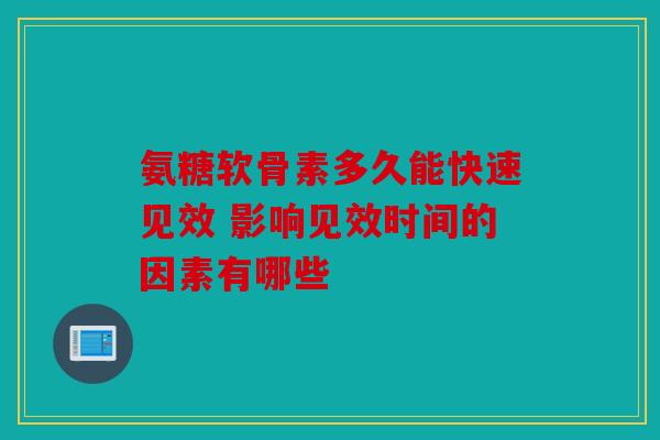 氨糖软骨素多久能快速见效 影响见效时间的因素有哪些