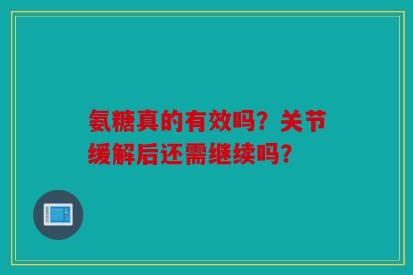 氨糖真的有效吗？关节缓解后还需继续吗？
