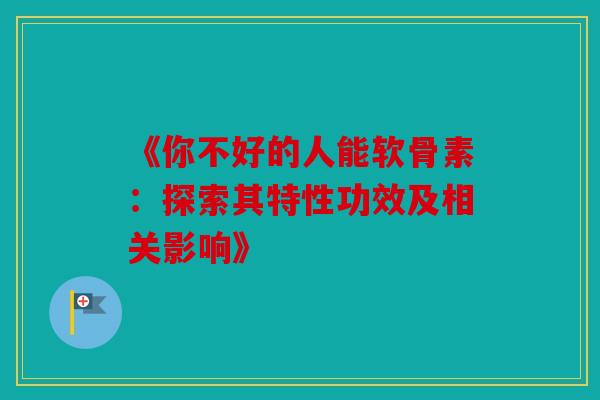 《你不好的人能软骨素:探索其特性功效及相关影响》 《你不好的人能软骨素:探索其特性功效及相关影响》