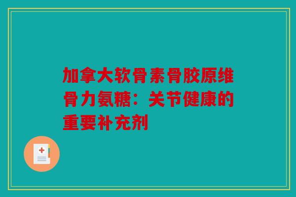 加拿大软骨素骨胶原维骨力氨糖:关节健康的重要补充剂 加拿大软骨素骨胶原维骨力氨糖:关节健康的重要补充剂