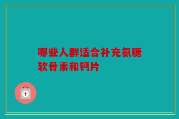 哪些人群适合补充氨糖软骨素和钙片