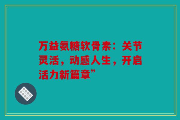 万益氨糖软骨素:关节灵活,动感人生,开启活力新篇章” 万益氨糖软骨素:关节灵活,动感人生,开启活力新篇章”