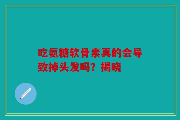 吃氨糖软骨素真的会导致掉头发吗?揭晓 吃氨糖软骨素真的会导致掉头发吗?揭晓