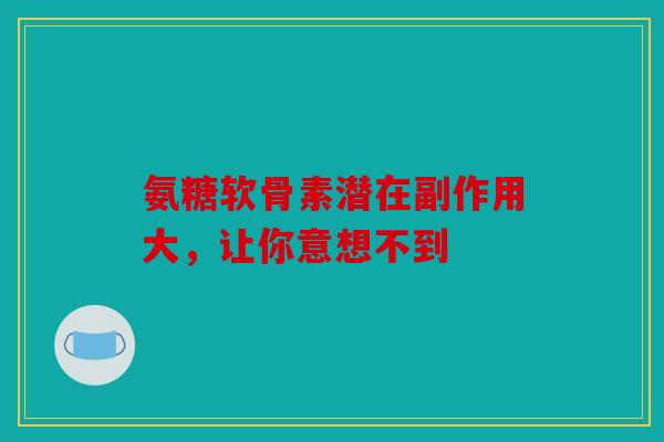 氨糖软骨素潜在副作用大,让你意想不到 氨糖软骨素潜在副作用大,让你意想不到