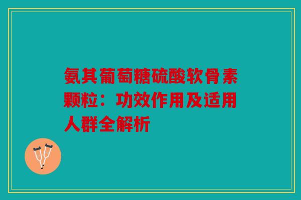 氨其葡萄糖硫酸软骨素颗粒:功效作用及适用人群全解析 氨其葡萄糖硫酸软骨素颗粒:功效作用及适用人群全解析