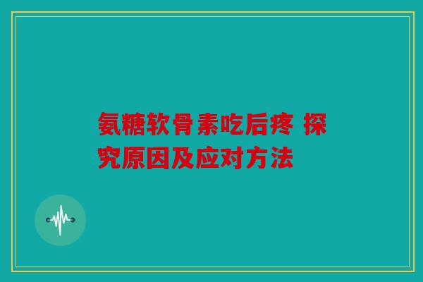 氨糖软骨素吃后疼 探究原因及应对方法