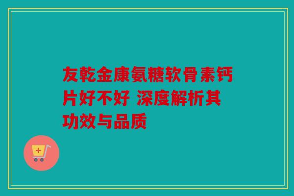 友乾金康氨糖软骨素钙片好不好 深度解析其功效与品质