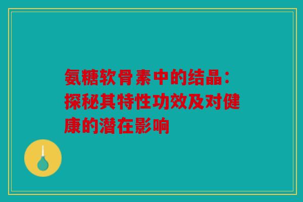 氨糖软骨素中的结晶：探秘其特性功效及对健康的潜在影响