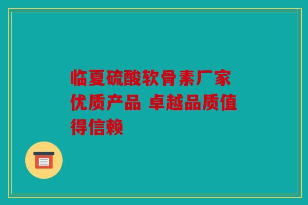 临夏硫酸软骨素厂家 优质产品 卓越品质值得信赖
