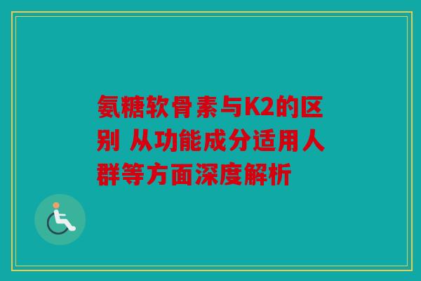 氨糖软骨素与K2的区别 从功能成分适用人群等方面深度解析