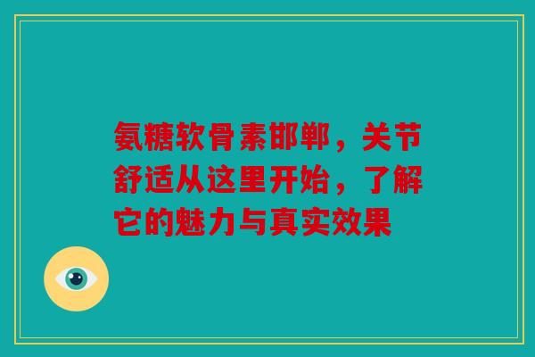 氨糖软骨素邯郸,关节舒适从这里开始,了解它的魅力与真实效果 氨糖软骨素邯郸,关节舒适从这里开始,了解它的魅力与真实效果