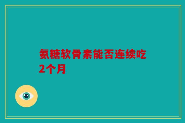 氨糖软骨素能否连续吃2个月