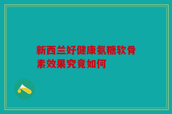 新西兰好健康氨糖软骨素效果究竟如何 新西兰好健康氨糖软骨素效果究竟如何