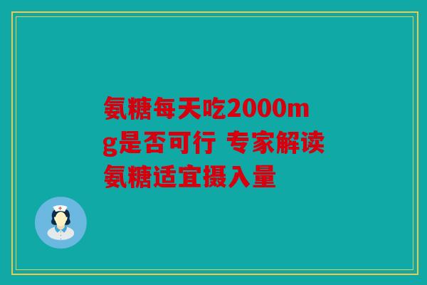 氨糖每天吃2000mg是否可行 专家解读氨糖适宜摄入量 氨糖每天吃2000mg是否可行 专家解读氨糖适宜摄入量