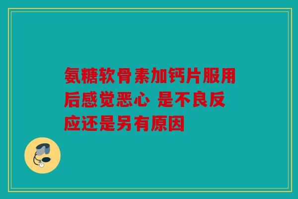 氨糖软骨素加钙片服用后感觉恶心 是不良反应还是另有原因