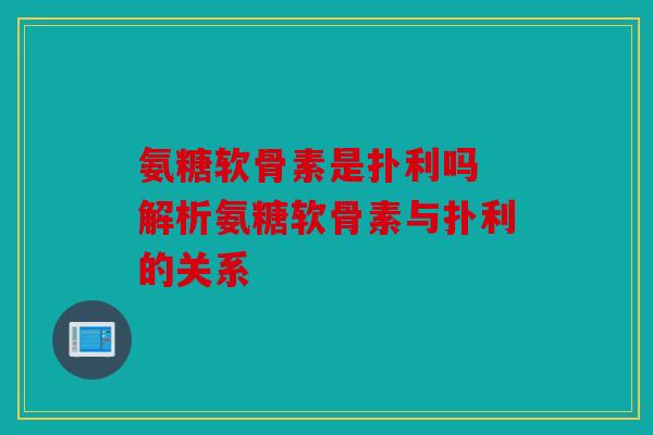 氨糖软骨素是扑利吗 解析氨糖软骨素与扑利的关系 氨糖软骨素是扑利吗 解析氨糖软骨素与扑利的关系