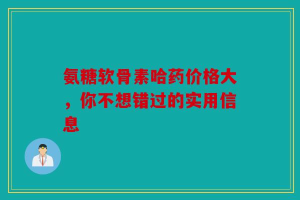 氨糖软骨素哈药价格大，你不想错过的实用信息