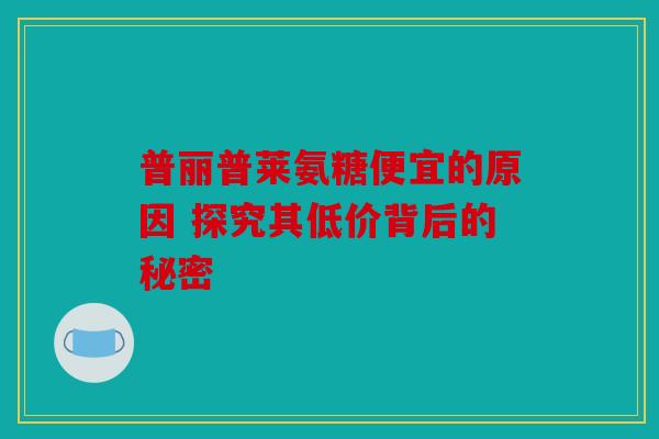 普丽普莱氨糖便宜的原因 探究其低价背后的秘密
