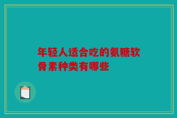 年轻人适合吃的氨糖软骨素种类有哪些