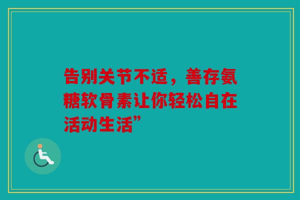 告别关节不适，善存氨糖软骨素让你轻松自在活动生活”