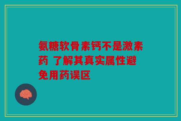 氨糖软骨素钙不是激素药 了解其真实属性避免用药误区