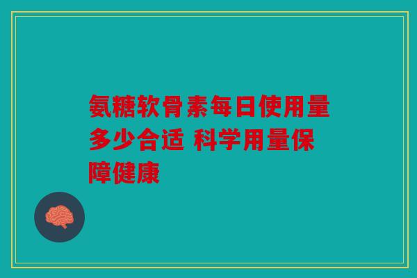 氨糖软骨素每日使用量多少合适 科学用量保障健康