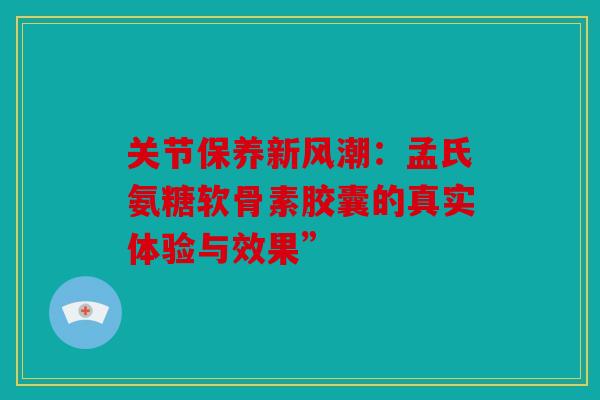 关节保养新风潮:孟氏氨糖软骨素胶囊的真实体验与效果” 关节保养新风潮:孟氏氨糖软骨素胶囊的真实体验与效果”