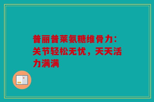 普丽普莱氨糖维骨力：关节轻松无忧，天天活力满满
