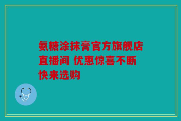 氨糖涂抹膏官方旗舰店直播间 优惠惊喜不断快来选购