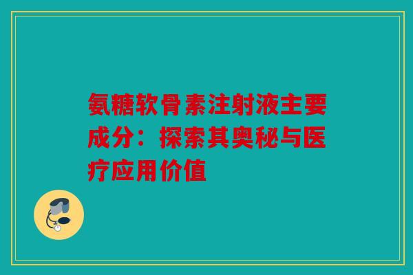氨糖软骨素注射液主要成分：探索其奥秘与医疗应用价值