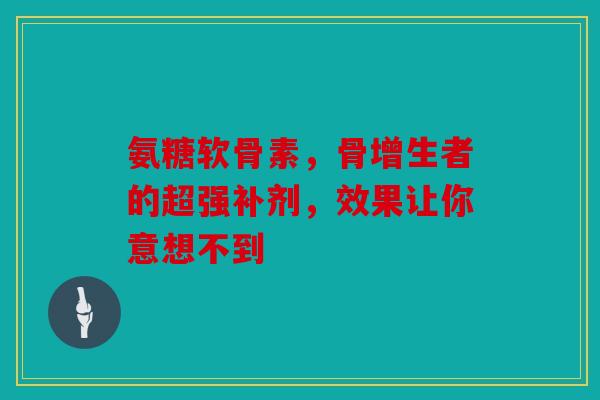 氨糖软骨素,骨增生者的超强补剂,效果让你意想不到 氨糖软骨素,骨增生者的超强补剂,效果让你意想不到
