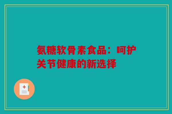 氨糖软骨素食品:呵护关节健康的新选择 氨糖软骨素食品:呵护关节健康的新选择