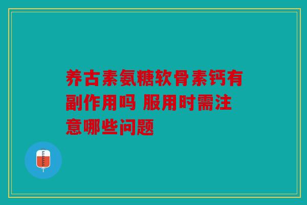 养古素氨糖软骨素钙有副作用吗 服用时需注意哪些问题 养古素氨糖软骨素钙有副作用吗 服用时需注意哪些问题