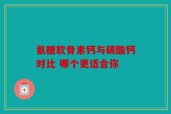 氨糖软骨素钙与碳酸钙对比 哪个更适合你