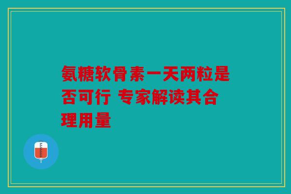 氨糖软骨素一天两粒是否可行 专家解读其合理用量 氨糖软骨素一天两粒是否可行 专家解读其合理用量