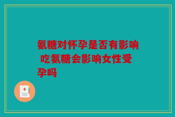 氨糖对怀孕是否有影响 吃氨糖会影响女性受孕吗 氨糖对怀孕是否有影响 吃氨糖会影响女性受孕吗