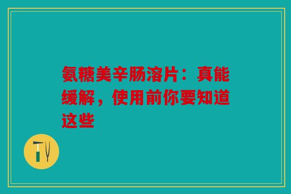 氨糖美辛肠溶片：真能缓解，使用前你要知道这些