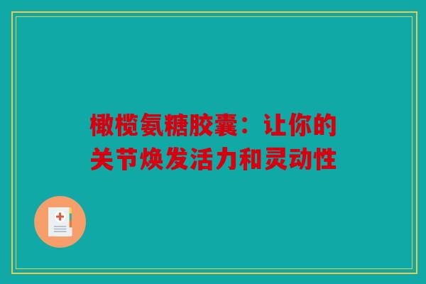 橄榄氨糖胶囊:让你的关节焕发活力和灵动性 橄榄氨糖胶囊:让你的关节焕发活力和灵动性