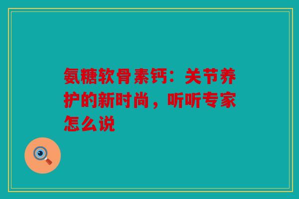 氨糖软骨素钙：关节养护的新时尚，听听专家怎么说