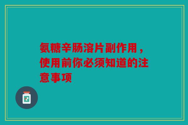 氨糖辛肠溶片副作用,使用前你必须知道的注意事项 氨糖辛肠溶片副作用,使用前你必须知道的注意事项
