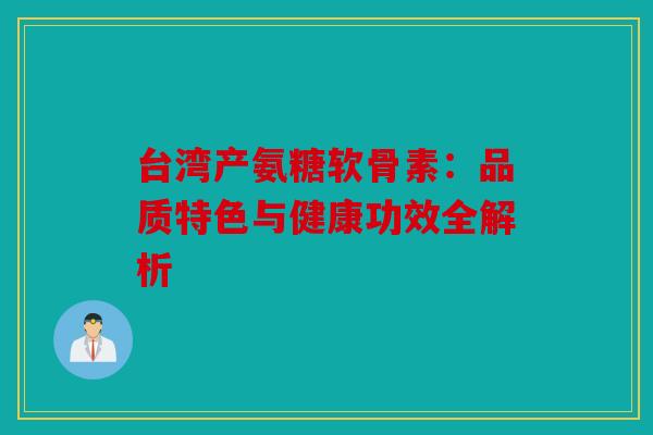 台湾产氨糖软骨素:品质特色与健康功效全解析 台湾产氨糖软骨素:品质特色与健康功效全解析