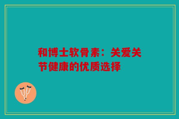 和博士软骨素:关爱关节健康的优质选择 和博士软骨素:关爱关节健康的优质选择