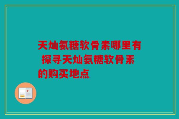 天灿氨糖软骨素哪里有 探寻天灿氨糖软骨素的购买地点