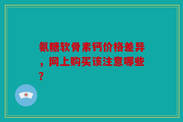 氨糖软骨素钙价格差异,网上购买该注意哪些? 氨糖软骨素钙价格差异,网上购买该注意哪些?